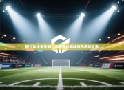 荷兰队主场失利，欧预赛比赛战绩不尽如人意